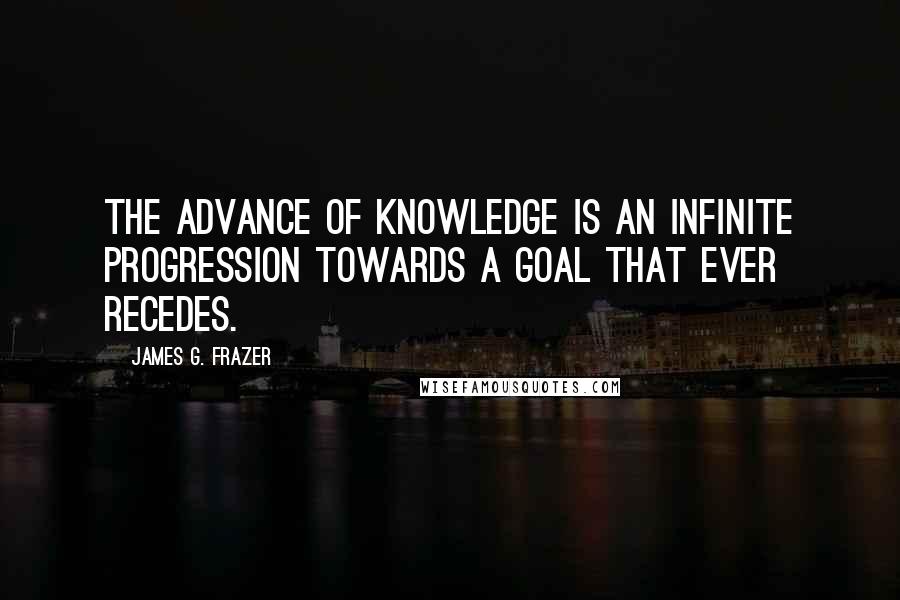 James G. Frazer Quotes: The advance of knowledge is an infinite progression towards a goal that ever recedes.