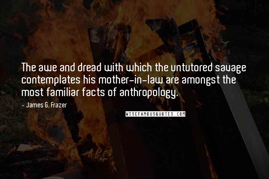 James G. Frazer Quotes: The awe and dread with which the untutored savage contemplates his mother-in-law are amongst the most familiar facts of anthropology.