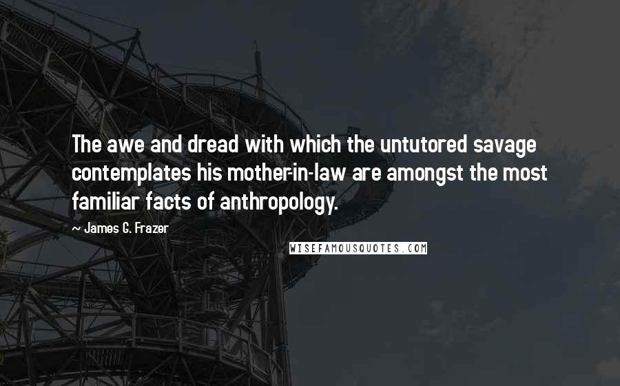 James G. Frazer Quotes: The awe and dread with which the untutored savage contemplates his mother-in-law are amongst the most familiar facts of anthropology.