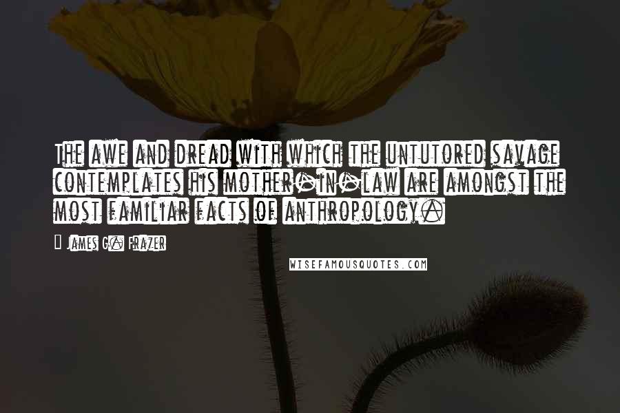 James G. Frazer Quotes: The awe and dread with which the untutored savage contemplates his mother-in-law are amongst the most familiar facts of anthropology.