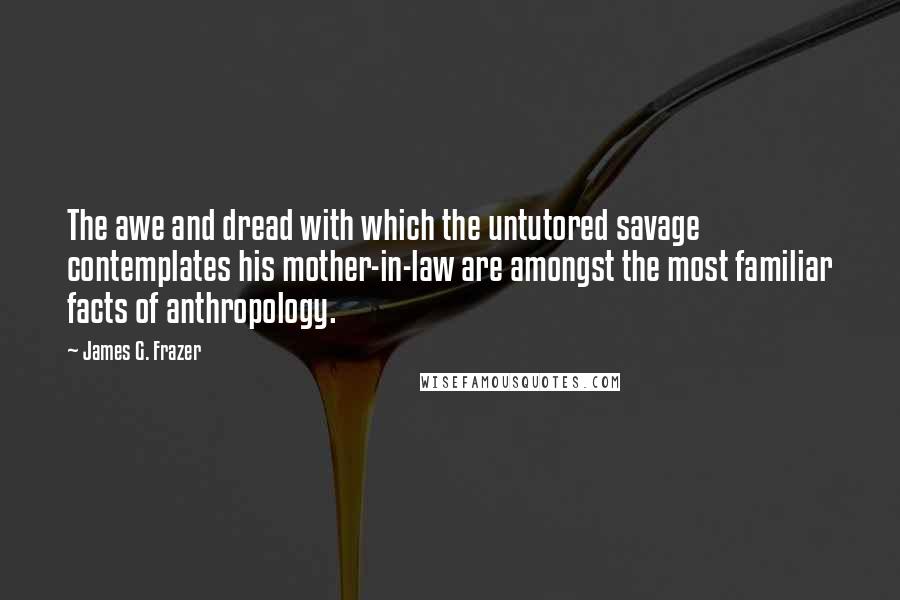 James G. Frazer Quotes: The awe and dread with which the untutored savage contemplates his mother-in-law are amongst the most familiar facts of anthropology.