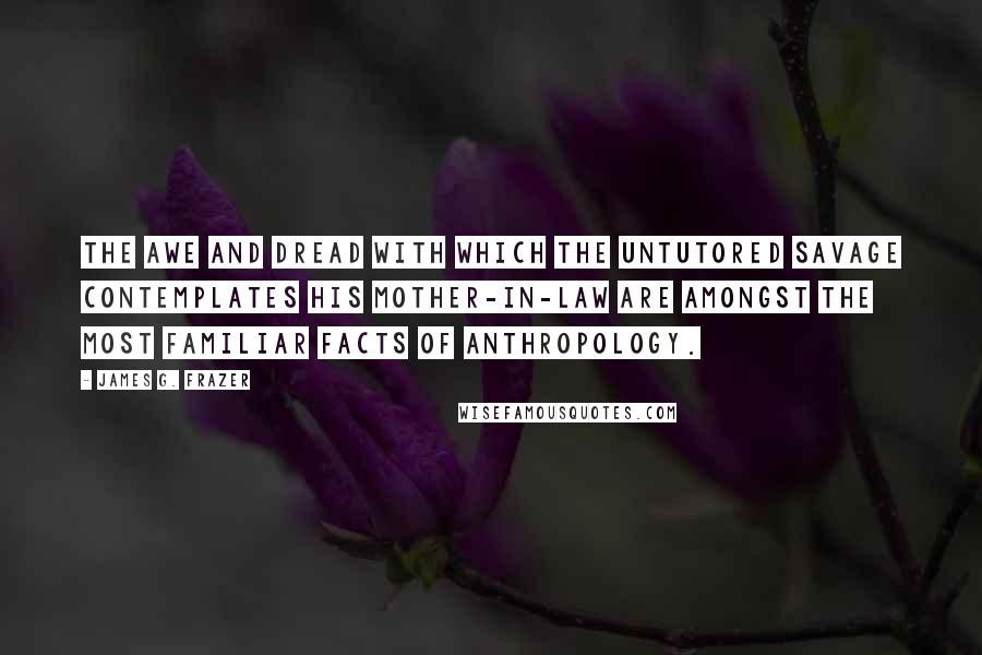 James G. Frazer Quotes: The awe and dread with which the untutored savage contemplates his mother-in-law are amongst the most familiar facts of anthropology.