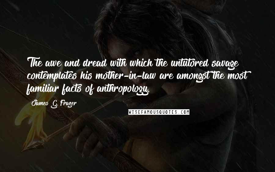 James G. Frazer Quotes: The awe and dread with which the untutored savage contemplates his mother-in-law are amongst the most familiar facts of anthropology.