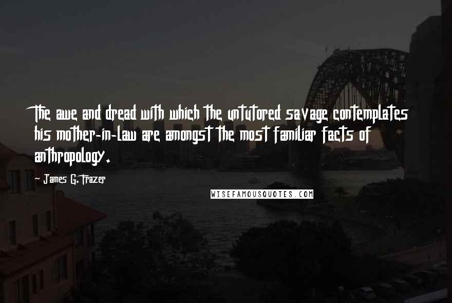 James G. Frazer Quotes: The awe and dread with which the untutored savage contemplates his mother-in-law are amongst the most familiar facts of anthropology.