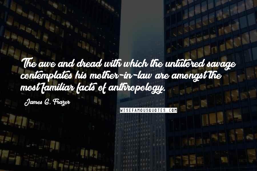 James G. Frazer Quotes: The awe and dread with which the untutored savage contemplates his mother-in-law are amongst the most familiar facts of anthropology.