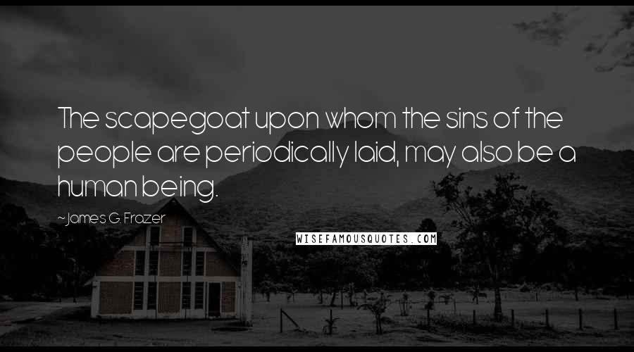 James G. Frazer Quotes: The scapegoat upon whom the sins of the people are periodically laid, may also be a human being.