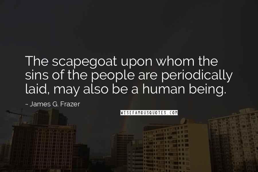 James G. Frazer Quotes: The scapegoat upon whom the sins of the people are periodically laid, may also be a human being.
