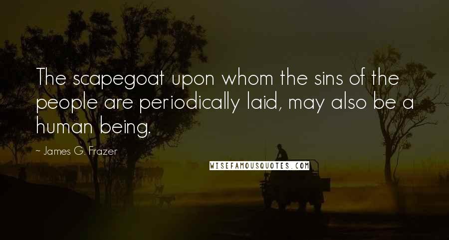 James G. Frazer Quotes: The scapegoat upon whom the sins of the people are periodically laid, may also be a human being.