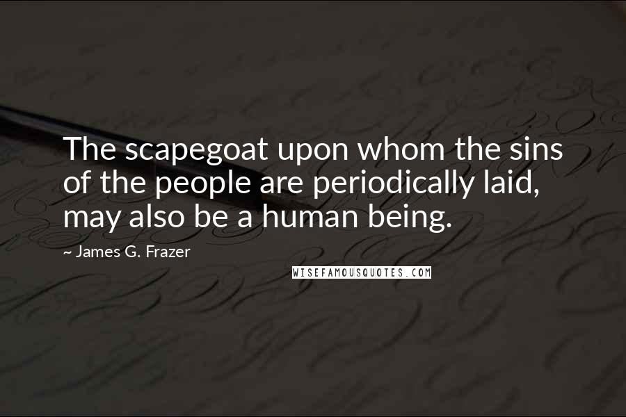 James G. Frazer Quotes: The scapegoat upon whom the sins of the people are periodically laid, may also be a human being.