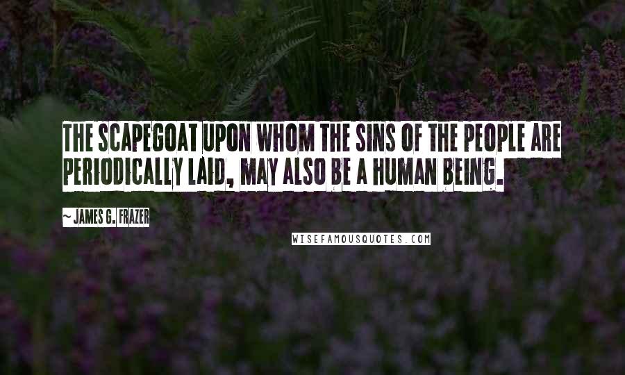 James G. Frazer Quotes: The scapegoat upon whom the sins of the people are periodically laid, may also be a human being.