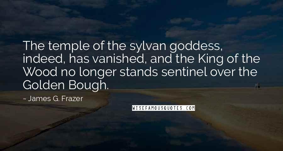 James G. Frazer Quotes: The temple of the sylvan goddess, indeed, has vanished, and the King of the Wood no longer stands sentinel over the Golden Bough.