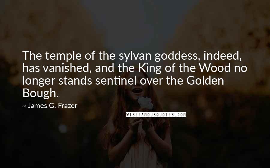 James G. Frazer Quotes: The temple of the sylvan goddess, indeed, has vanished, and the King of the Wood no longer stands sentinel over the Golden Bough.