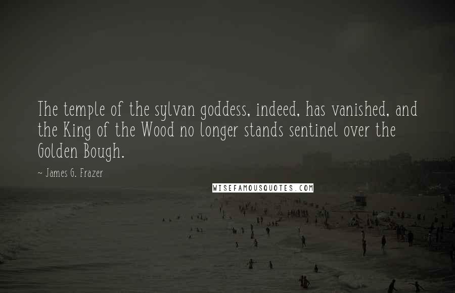 James G. Frazer Quotes: The temple of the sylvan goddess, indeed, has vanished, and the King of the Wood no longer stands sentinel over the Golden Bough.