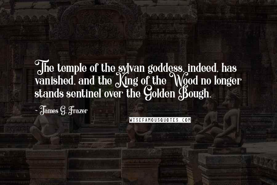 James G. Frazer Quotes: The temple of the sylvan goddess, indeed, has vanished, and the King of the Wood no longer stands sentinel over the Golden Bough.