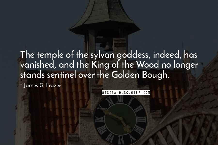 James G. Frazer Quotes: The temple of the sylvan goddess, indeed, has vanished, and the King of the Wood no longer stands sentinel over the Golden Bough.