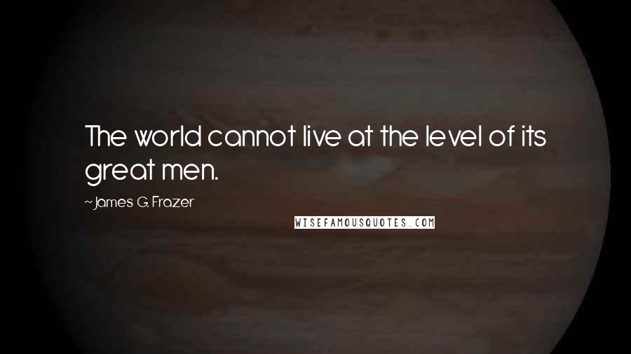 James G. Frazer Quotes: The world cannot live at the level of its great men.