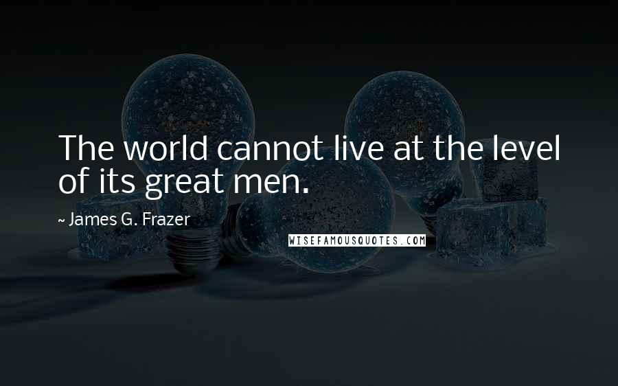 James G. Frazer Quotes: The world cannot live at the level of its great men.