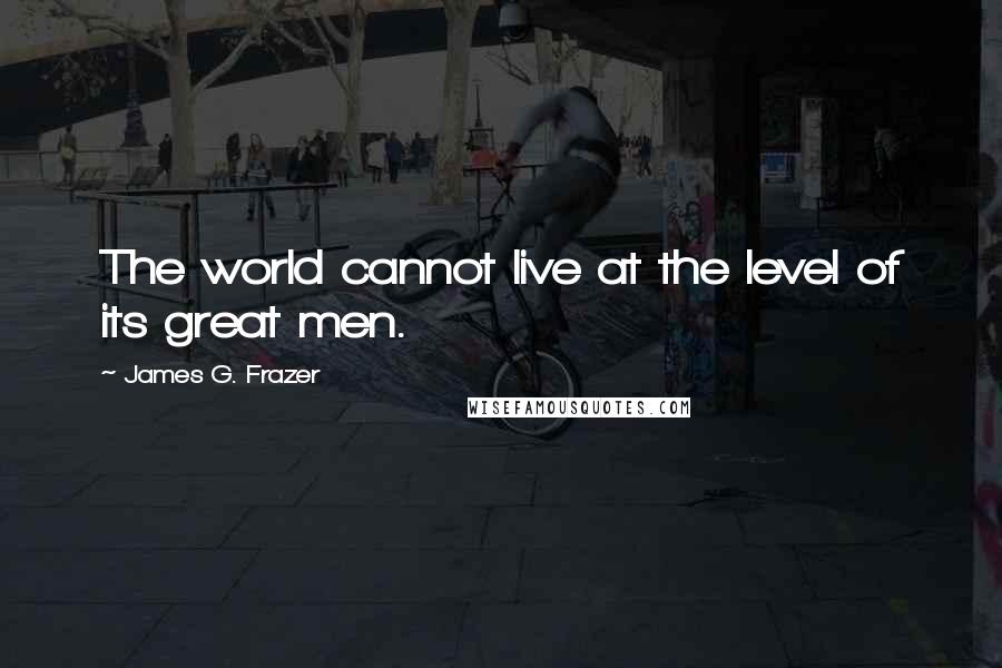 James G. Frazer Quotes: The world cannot live at the level of its great men.