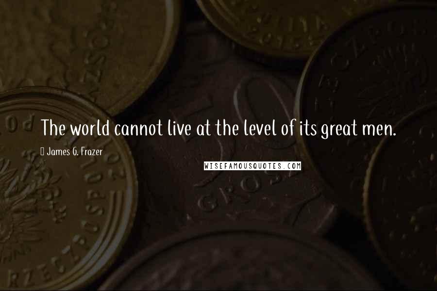 James G. Frazer Quotes: The world cannot live at the level of its great men.