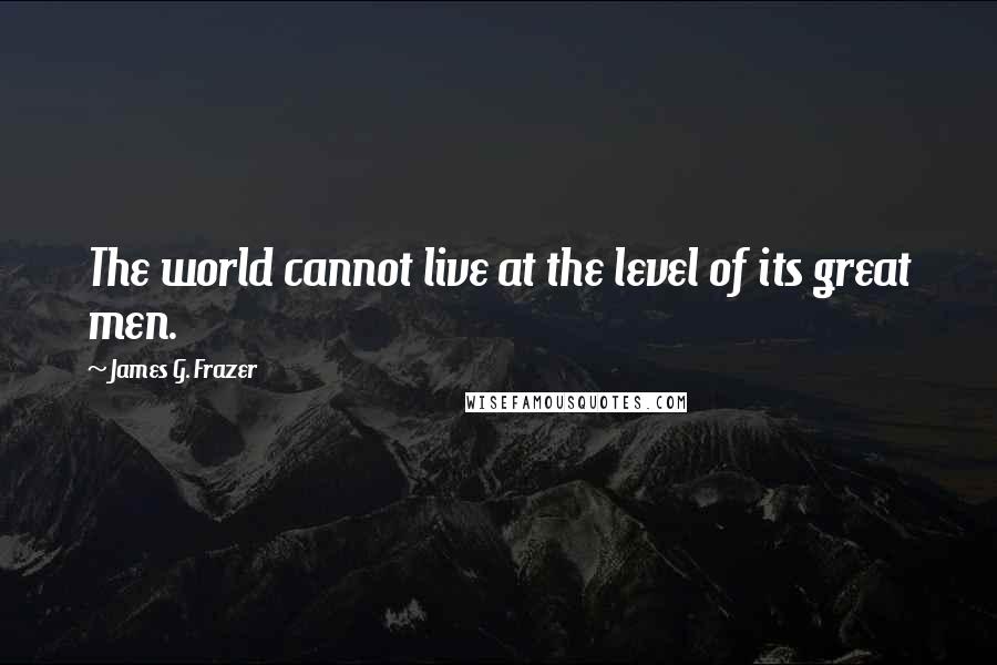 James G. Frazer Quotes: The world cannot live at the level of its great men.