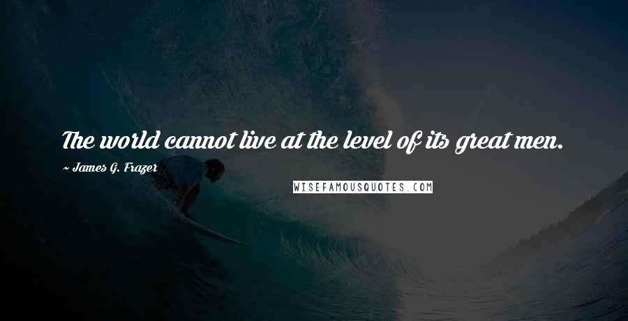 James G. Frazer Quotes: The world cannot live at the level of its great men.