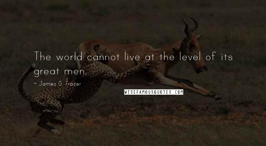 James G. Frazer Quotes: The world cannot live at the level of its great men.