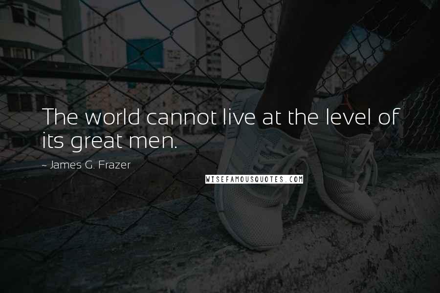 James G. Frazer Quotes: The world cannot live at the level of its great men.
