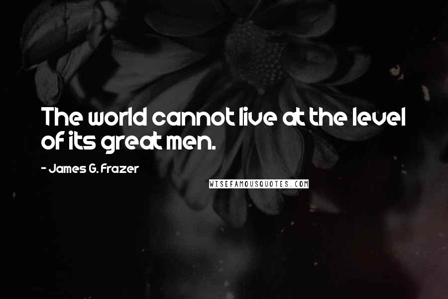 James G. Frazer Quotes: The world cannot live at the level of its great men.