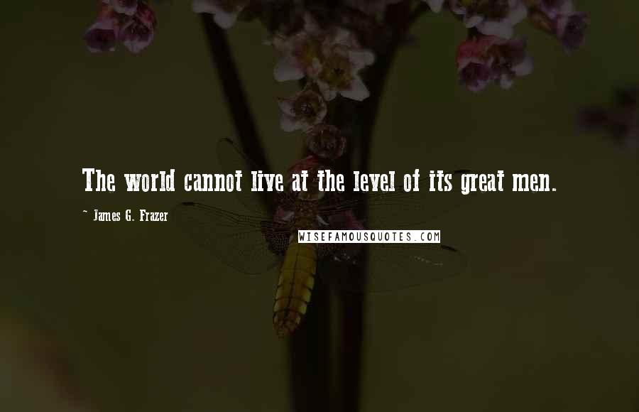 James G. Frazer Quotes: The world cannot live at the level of its great men.