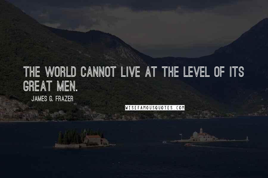 James G. Frazer Quotes: The world cannot live at the level of its great men.