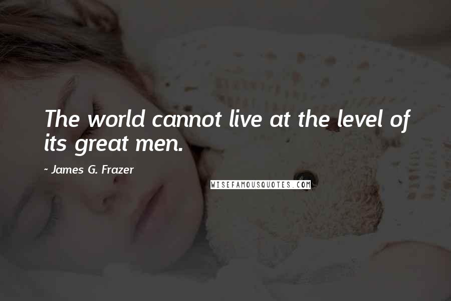 James G. Frazer Quotes: The world cannot live at the level of its great men.