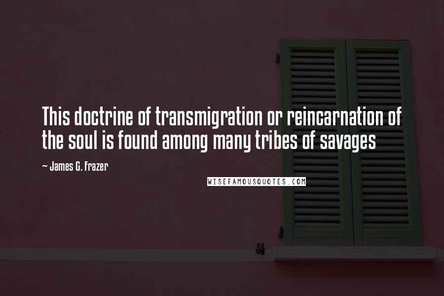 James G. Frazer Quotes: This doctrine of transmigration or reincarnation of the soul is found among many tribes of savages