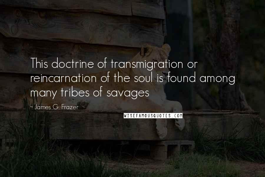 James G. Frazer Quotes: This doctrine of transmigration or reincarnation of the soul is found among many tribes of savages