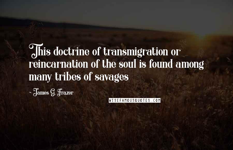 James G. Frazer Quotes: This doctrine of transmigration or reincarnation of the soul is found among many tribes of savages