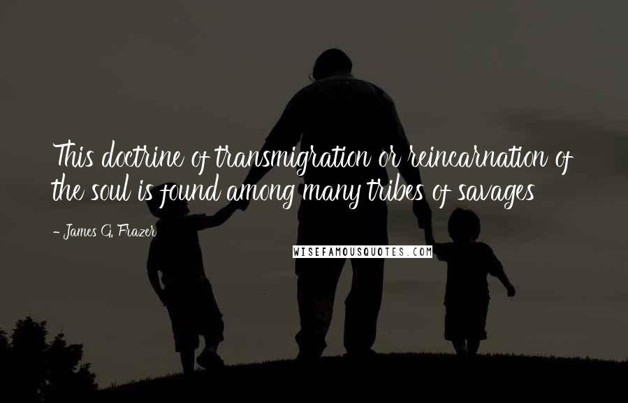 James G. Frazer Quotes: This doctrine of transmigration or reincarnation of the soul is found among many tribes of savages