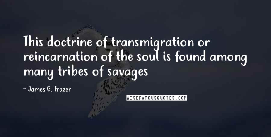 James G. Frazer Quotes: This doctrine of transmigration or reincarnation of the soul is found among many tribes of savages