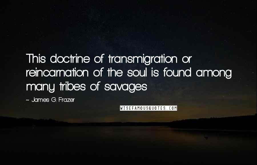 James G. Frazer Quotes: This doctrine of transmigration or reincarnation of the soul is found among many tribes of savages