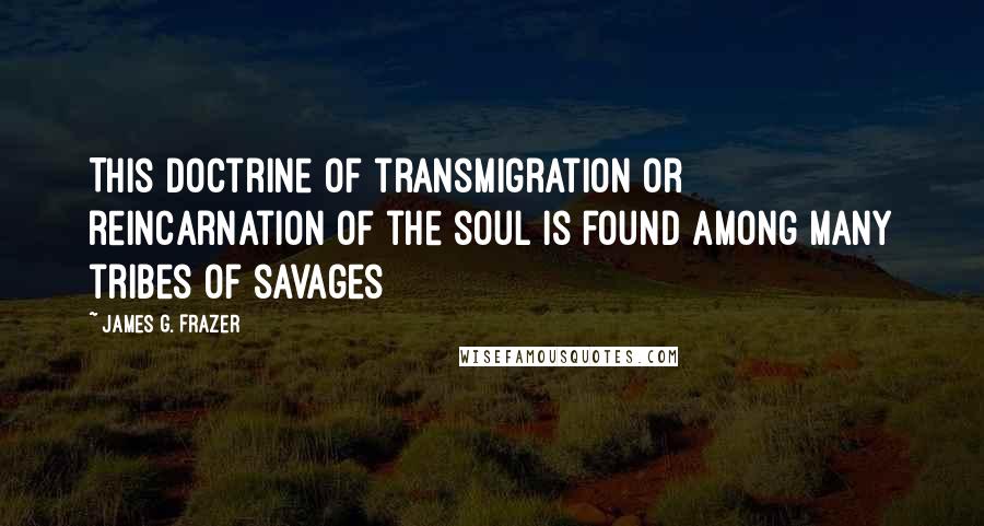 James G. Frazer Quotes: This doctrine of transmigration or reincarnation of the soul is found among many tribes of savages