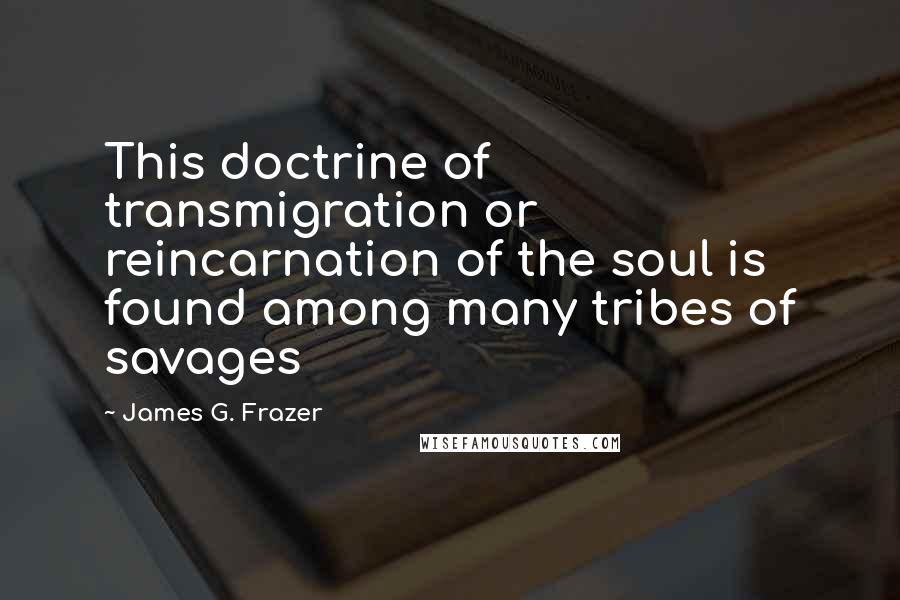 James G. Frazer Quotes: This doctrine of transmigration or reincarnation of the soul is found among many tribes of savages