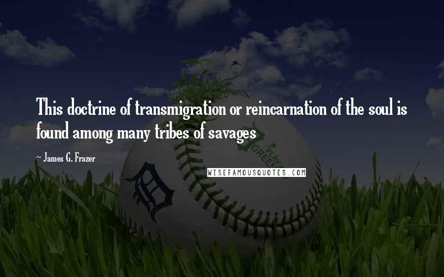 James G. Frazer Quotes: This doctrine of transmigration or reincarnation of the soul is found among many tribes of savages