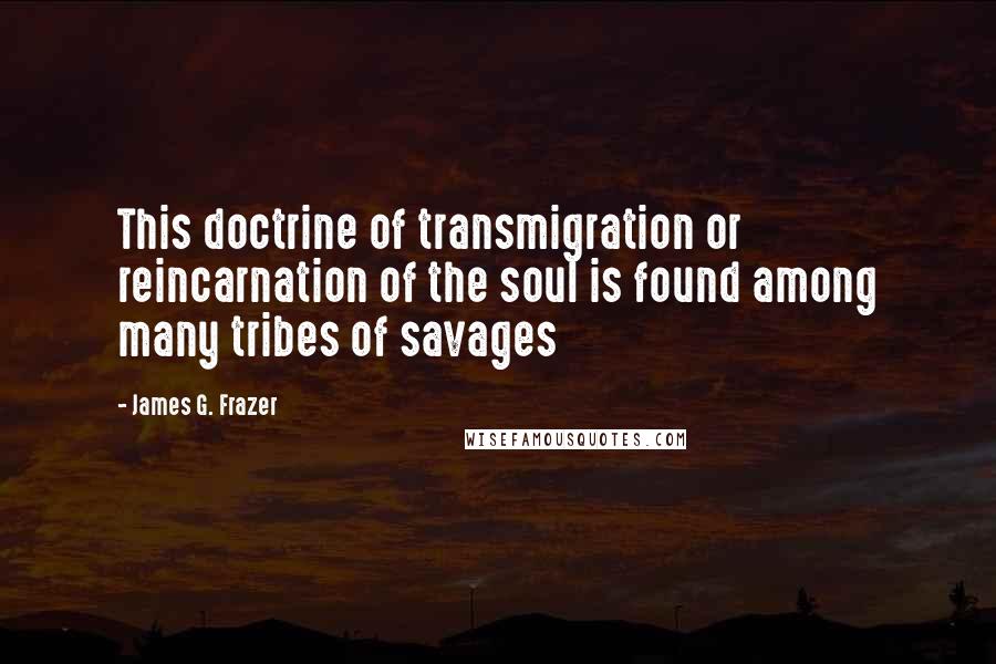 James G. Frazer Quotes: This doctrine of transmigration or reincarnation of the soul is found among many tribes of savages