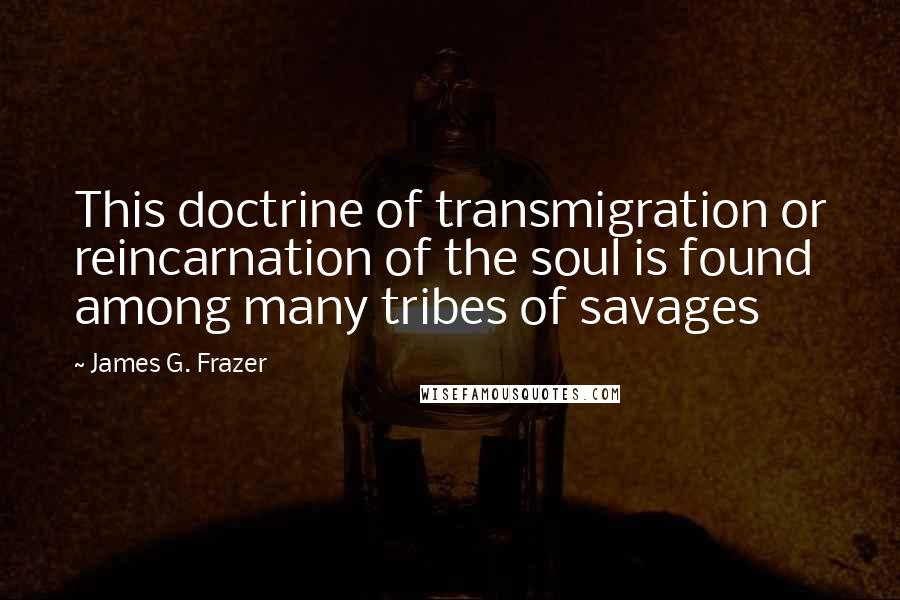 James G. Frazer Quotes: This doctrine of transmigration or reincarnation of the soul is found among many tribes of savages