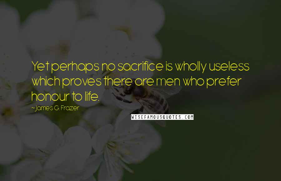 James G. Frazer Quotes: Yet perhaps no sacrifice is wholly useless which proves there are men who prefer honour to life.