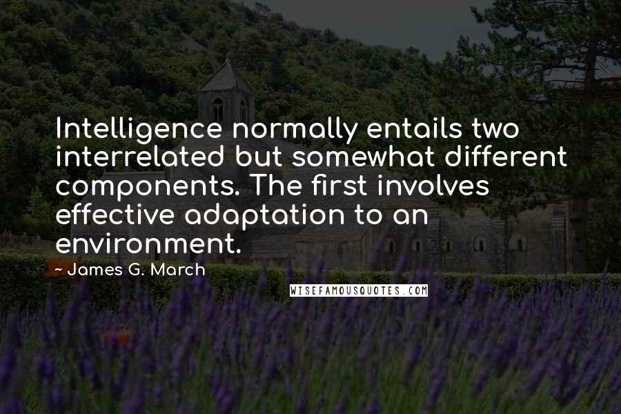 James G. March Quotes: Intelligence normally entails two interrelated but somewhat different components. The first involves effective adaptation to an environment.