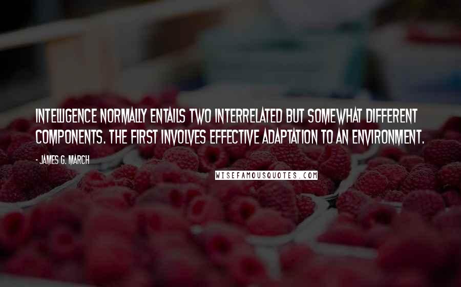 James G. March Quotes: Intelligence normally entails two interrelated but somewhat different components. The first involves effective adaptation to an environment.