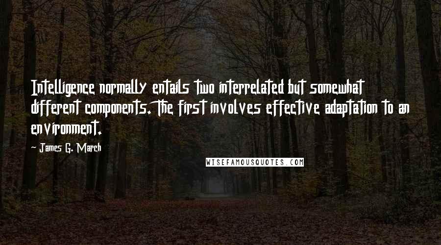 James G. March Quotes: Intelligence normally entails two interrelated but somewhat different components. The first involves effective adaptation to an environment.