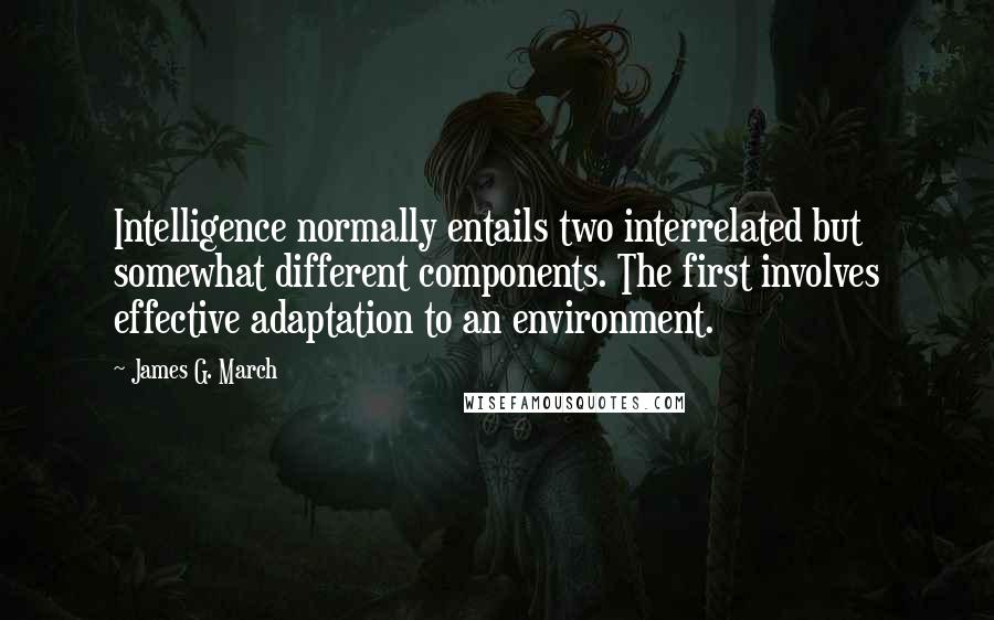 James G. March Quotes: Intelligence normally entails two interrelated but somewhat different components. The first involves effective adaptation to an environment.