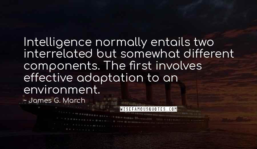 James G. March Quotes: Intelligence normally entails two interrelated but somewhat different components. The first involves effective adaptation to an environment.