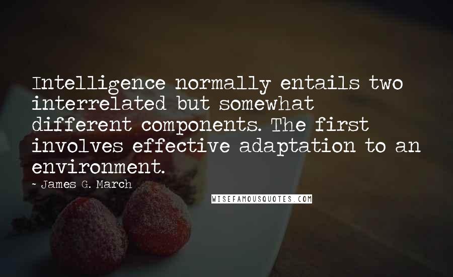 James G. March Quotes: Intelligence normally entails two interrelated but somewhat different components. The first involves effective adaptation to an environment.