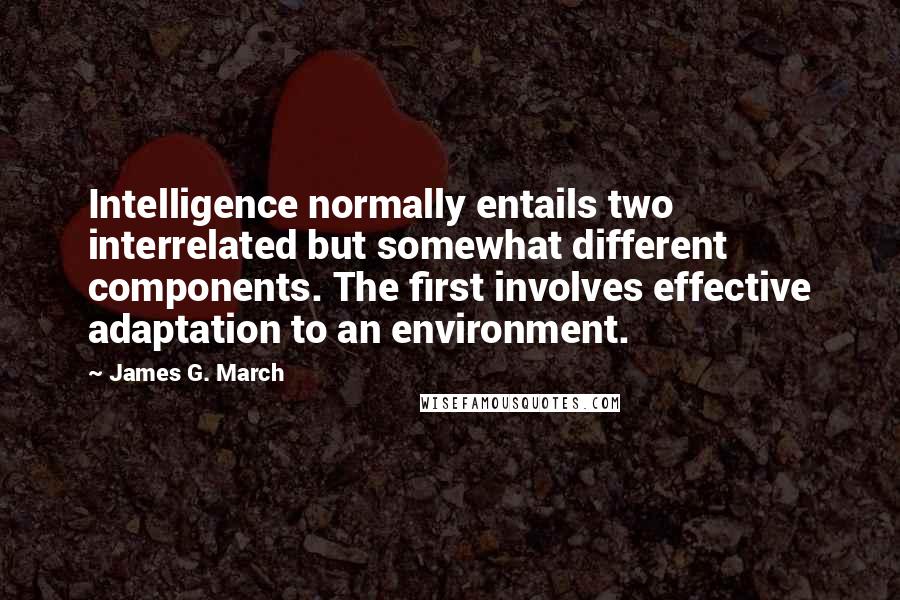 James G. March Quotes: Intelligence normally entails two interrelated but somewhat different components. The first involves effective adaptation to an environment.